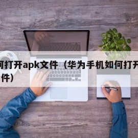 如何打开apk文件（华为手机如何打开apk文件）