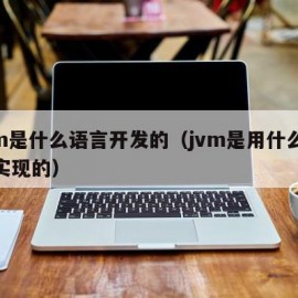 jvm是什么语言开发的（jvm是用什么语言实现的）