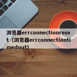 浏览器errconnectionreset（浏览器errconnectiontimedout）