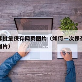 按顺序批量保存网页图片（如何一次保存网页多张图片）