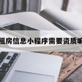 租房信息小程序需要资质嘛(租房信息小程序需要资质嘛安全吗)