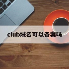 club域名可以备案吗(club域名能不能备案)