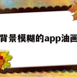 背景模糊的app油画(背景模糊app背景虚化)