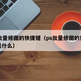 ps批量修图的快捷键（ps批量修图的快捷键是什么）