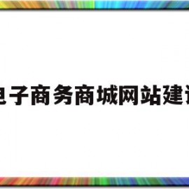 电子商务商城网站建设(电子商务网站建设的一般流程)