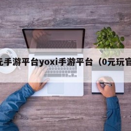 0元手游平台yoxi手游平台（0元玩官方）