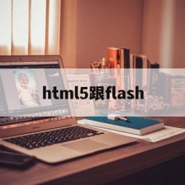 html5跟flash(html5跟flash什么区别)