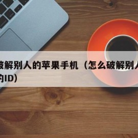 怎么破解别人的苹果手机（怎么破解别人苹果手机的ID）