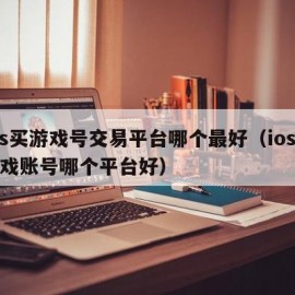 ios买游戏号交易平台哪个最好（ios买游戏账号哪个平台好）