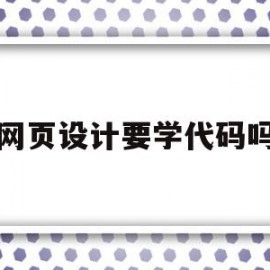 网页设计要学代码吗(学网页设计需要考什么证吗?)