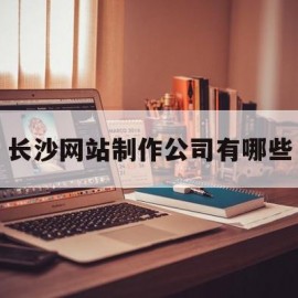 长沙网站制作公司有哪些(长沙做网站开发哪家比较好)