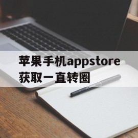 苹果手机appstore获取一直转圈(apple store点击获取一直转圈)