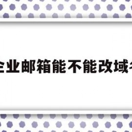 企业邮箱能不能改域名(企业邮箱能不能改域名名称)