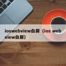 ioswebview白屏（ios webview白屏）