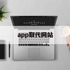 app取代网站(app取代浏览器)