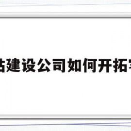 网站建设公司如何开拓客户(网站建设公司如何开拓客户需求)