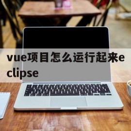 vue项目怎么运行起来eclipse的简单介绍