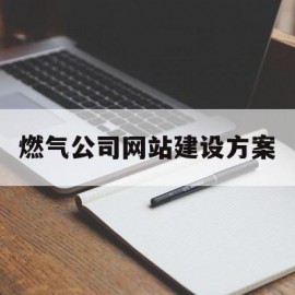 燃气公司网站建设方案(燃气公司网站建设方案模板)