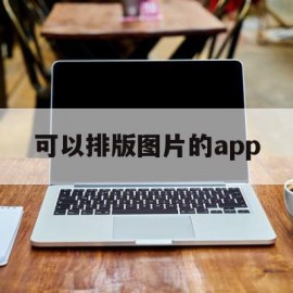 可以排版图片的app(图片排版可以用什么手机app做)