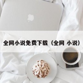 全网小说免费下载（全网 小说）