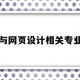 与网页设计相关专业(与网页设计相关专业的学校)