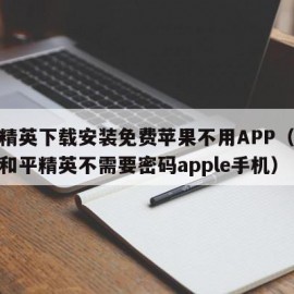 和平精英下载安装免费苹果不用APP（免费下载和平精英不需要密码apple手机）