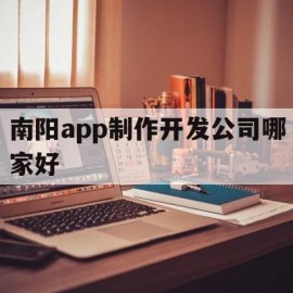 南阳app制作开发公司哪家好(南阳app制作开发公司哪家好点)