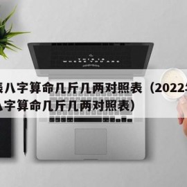 生辰八字算命几斤几两对照表（2022年生辰八字算命几斤几两对照表）