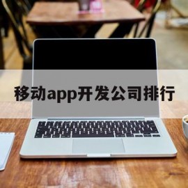 移动app开发公司排行(移动app开发工程师是什么)