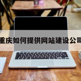 重庆如何提供网站建设公司(重庆网站建站公司)