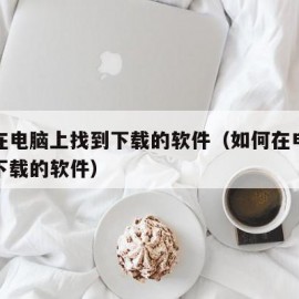 怎么在电脑上找到下载的软件（如何在电脑上找到下载的软件）