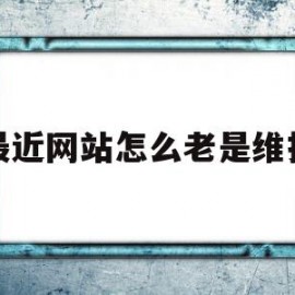 最近网站怎么老是维护(网站显示维护中打不开正常吗)