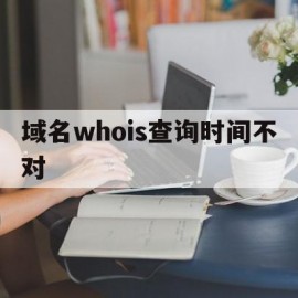 包含域名whois查询时间不对的词条