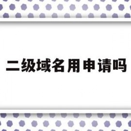 二级域名用申请吗(二级域名也需要备案吗)