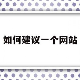 如何建议一个网站(想建立一个网站怎么做)