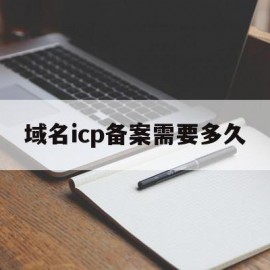 域名icp备案需要多久(域名icp备案需要多久完成)