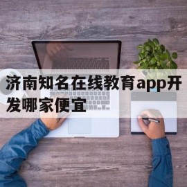 济南知名在线教育app开发哪家便宜(济南线上教育)