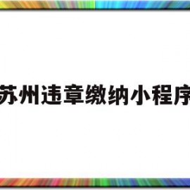 苏州违章缴纳小程序(苏州违章缴纳小程序叫什么)