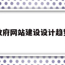 政府网站建设设计趋势(政府网站建设设计趋势是什么)