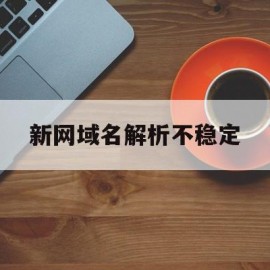 新网域名解析不稳定(新网域名解析不稳定的原因)