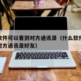 什么软件可以看到对方通讯录（什么软件可以看到对方通讯录好友）