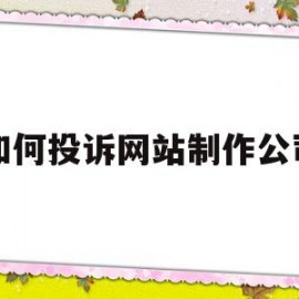 如何投诉网站制作公司(如何投诉网站制作公司违法行为)