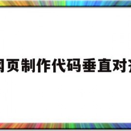 网页制作代码垂直对齐(网页制作代码垂直对齐怎么做)