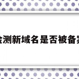 检测新域名是否被备案(检测新域名是否被备案了)