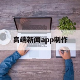 高端新闻app制作(新闻制作软件)