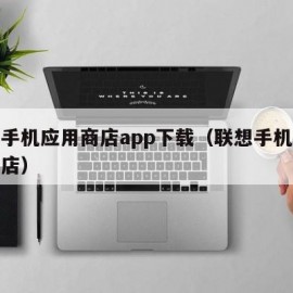 联想手机应用商店app下载（联想手机的应用商店）