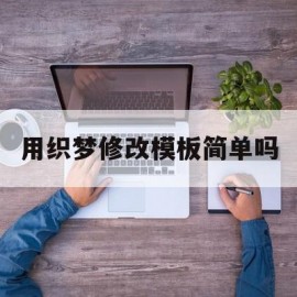 用织梦修改模板简单吗(织梦系统如何更换网站内容)