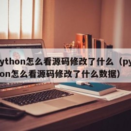 python怎么看源码修改了什么（python怎么看源码修改了什么数据）