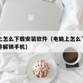 电脑上怎么下载安装软件（电脑上怎么下载安装软件解锁手机）