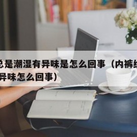 内裤总是潮湿有异味是怎么回事（内裤经常潮湿,有异味怎么回事）